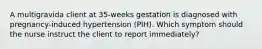 A multigravida client at 35-weeks gestation is diagnosed with pregnancy-induced hypertension (PIH). Which symptom should the nurse instruct the client to report immediately?