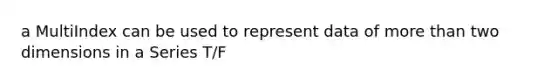 a MultiIndex can be used to represent data of <a href='https://www.questionai.com/knowledge/keWHlEPx42-more-than' class='anchor-knowledge'>more than</a> two dimensions in a Series T/F