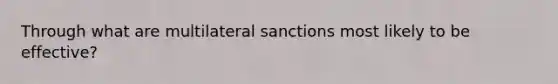 Through what are multilateral sanctions most likely to be effective?