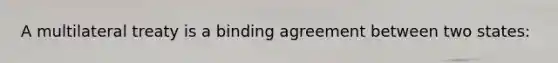 A multilateral treaty is a binding agreement between two states: