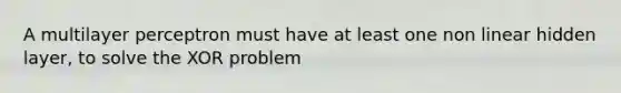 A multilayer perceptron must have at least one non linear hidden layer, to solve the XOR problem