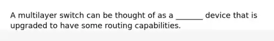 A multilayer switch can be thought of as a _______ device that is upgraded to have some routing capabilities.