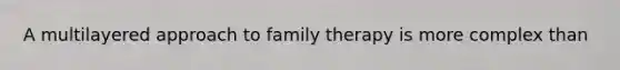 A multilayered approach to family therapy is more complex than