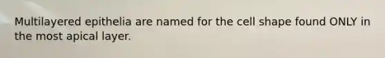 Multilayered epithelia are named for the cell shape found ONLY in the most apical layer.