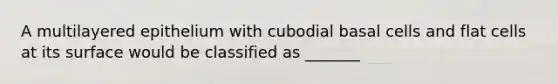 A multilayered epithelium with cubodial basal cells and flat cells at its surface would be classified as _______