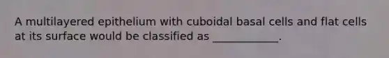 A multilayered epithelium with cuboidal basal cells and flat cells at its surface would be classified as ____________.