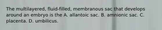 The multilayered, fluid-filled, membranous sac that develops around an embryo is the A. allantoic sac. B. amnionic sac. C. placenta. D. umbilicus.