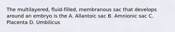 The multilayered, fluid-filled, membranous sac that develops around an embryo is the A. Allantoic sac B. Amnionic sac C. Placenta D. Umbilicus