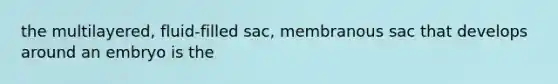 the multilayered, fluid-filled sac, membranous sac that develops around an embryo is the