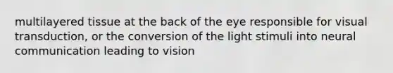 multilayered tissue at the back of the eye responsible for visual transduction, or the conversion of the light stimuli into neural communication leading to vision