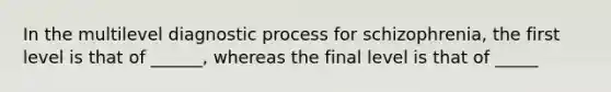 In the multilevel diagnostic process for schizophrenia, the first level is that of ______, whereas the final level is that of _____