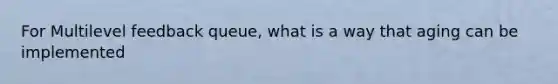 For Multilevel feedback queue, what is a way that aging can be implemented