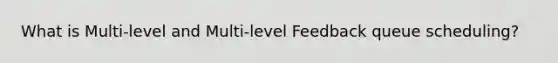 What is Multi-level and Multi-level Feedback queue scheduling?