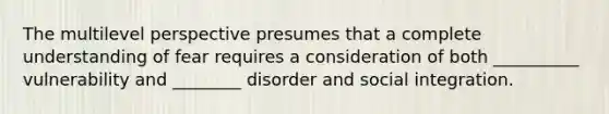 The multilevel perspective presumes that a complete understanding of fear requires a consideration of both __________ vulnerability and ________ disorder and social integration.