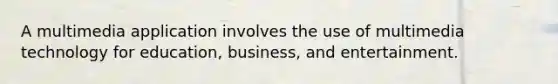 A multimedia application involves the use of multimedia technology for education, business, and entertainment.