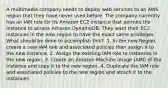 A multimedia company needs to deploy web services to an AWS region that they have never used before. The company currently has an IAM role for its Amazon EC2 instance that permits the instance to access Amazon DynamoDB. They want their EC2 instances in the new region to have the exact same privileges. What should be done to accomplish this? ​ 1. In the new Region, create a new IAM role and associated policies then assign it to the new instance.​ 2. Assign the existing IAM role to instances in the new region. 3. Create an Amazon Machine Image (AMI) of the instance and copy it to the new region. 4. Duplicate the IAM role and associated policies to the new region and attach it to the instances.