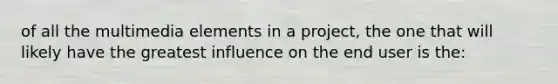 of all the multimedia elements in a project, the one that will likely have the greatest influence on the end user is the: