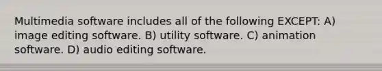 Multimedia software includes all of the following EXCEPT: A) image editing software. B) utility software. C) animation software. D) audio editing software.