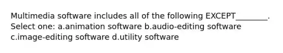 Multimedia software includes all of the following EXCEPT________. Select one: a.animation software b.audio-editing software c.image-editing software d.utility software