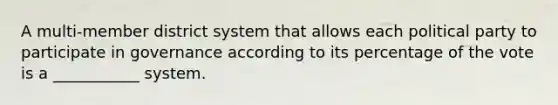 A multi-member district system that allows each political party to participate in governance according to its percentage of the vote is a ___________ system.