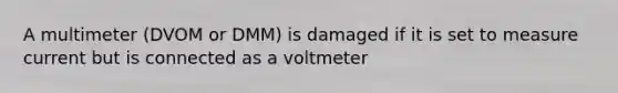 A multimeter (DVOM or DMM) is damaged if it is set to measure current but is connected as a voltmeter