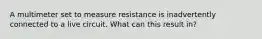 A multimeter set to measure resistance is inadvertently connected to a live circuit. What can this result in?