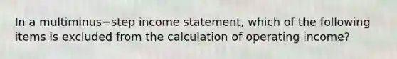 In a multiminus−step income​ statement, which of the following items is excluded from the calculation of operating​ income?