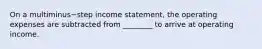 On a multiminus−step income​ statement, the operating expenses are subtracted from​ ________ to arrive at operating income.