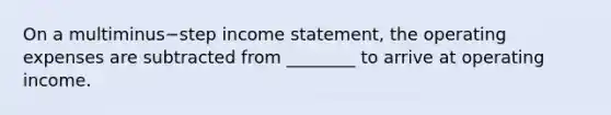 On a multiminus−step income​ statement, the operating expenses are subtracted from​ ________ to arrive at operating income.