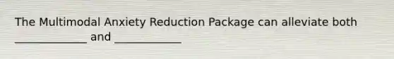 The Multimodal Anxiety Reduction Package can alleviate both _____________ and ____________