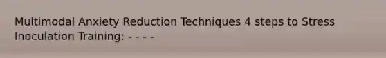 Multimodal Anxiety Reduction Techniques 4 steps to Stress Inoculation Training: - - - -
