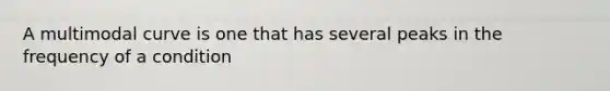 A multimodal curve is one that has several peaks in the frequency of a condition