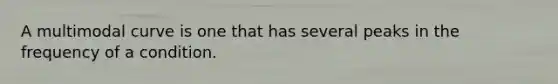 A multimodal curve is one that has several peaks in the frequency of a condition.
