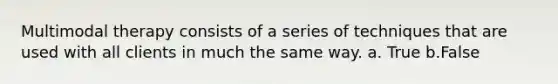 Multimodal therapy consists of a series of techniques that are used with all clients in much the same way. a. True b.False
