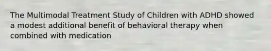 The Multimodal Treatment Study of Children with ADHD showed a modest additional benefit of behavioral therapy when combined with medication