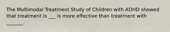 The Multimodal Treatment Study of Children with ADHD showed that treatment is ___ is more effective than treatment with _______.