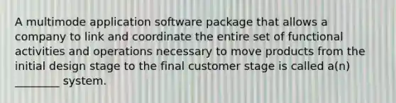 A multimode application software package that allows a company to link and coordinate the entire set of functional activities and operations necessary to move products from the initial design stage to the final customer stage is called a(n) ________ system.