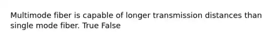 Multimode fiber is capable of longer transmission distances than single mode fiber. True False