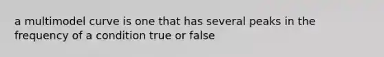 a multimodel curve is one that has several peaks in the frequency of a condition true or false