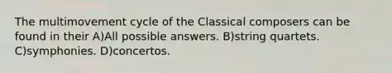 The multimovement cycle of the Classical composers can be found in their A)All possible answers. B)string quartets. C)symphonies. D)concertos.