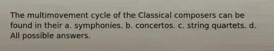 The multimovement cycle of the Classical composers can be found in their a. symphonies. b. concertos. c. string quartets. d. All possible answers.