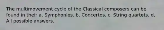 The multimovement cycle of the Classical composers can be found in their a. Symphonies. b. Concertos. c. String quartets. d. All possible answers.