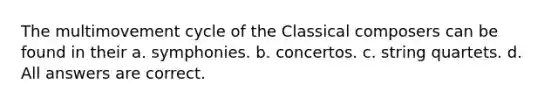 The multimovement cycle of the Classical composers can be found in their a. symphonies. b. concertos. c. string quartets. d. All answers are correct.