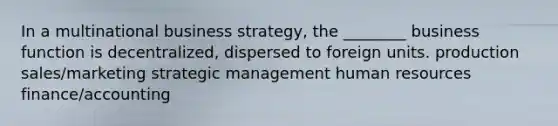 In a multinational business strategy, the ________ business function is decentralized, dispersed to foreign units. production sales/marketing strategic management human resources finance/accounting