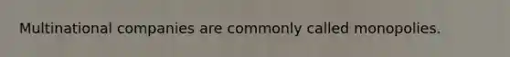 Multinational companies are commonly called monopolies.