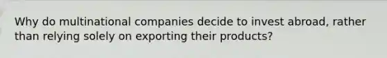 Why do multinational companies decide to invest abroad, rather than relying solely on exporting their products?