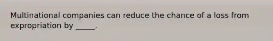 Multinational companies can reduce the chance of a loss from expropriation by _____.