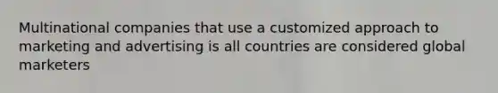 Multinational companies that use a customized approach to marketing and advertising is all countries are considered global marketers