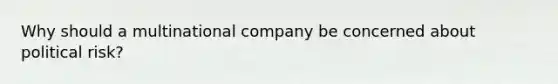 Why should a multinational company be concerned about political risk?