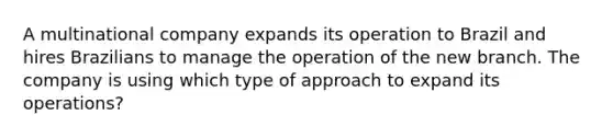 A multinational company expands its operation to Brazil and hires Brazilians to manage the operation of the new branch. The company is using which type of approach to expand its operations?